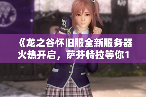 《龙之谷怀旧服全新服务器火热开启，萨芬特拉等你12点一起勇闯冒险世界》
