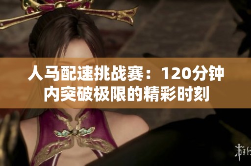 人马配速挑战赛：120分钟内突破极限的精彩时刻
