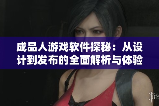 成品人游戏软件探秘：从设计到发布的全面解析与体验分享