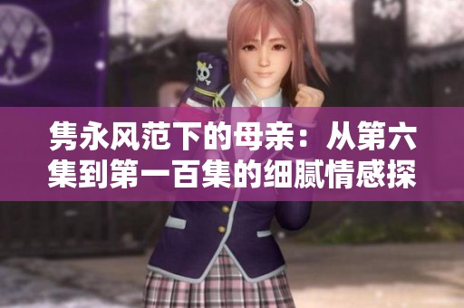隽永风范下的母亲：从第六集到第一百集的细腻情感探索