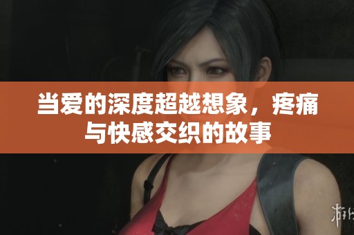当爱的深度超越想象，疼痛与快感交织的故事