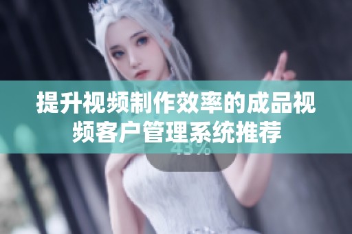 提升视频制作效率的成品视频客户管理系统推荐