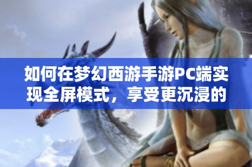 如何在梦幻西游手游PC端实现全屏模式，享受更沉浸的游戏体验攻略