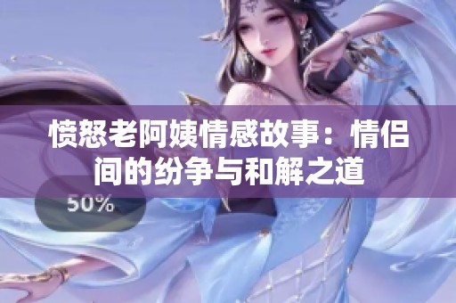 愤怒老阿姨情感故事：情侣间的纷争与和解之道