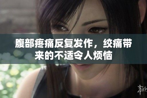 腹部疼痛反复发作，绞痛带来的不适令人烦恼