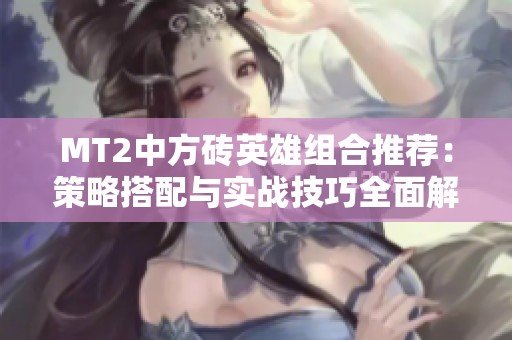 MT2中方砖英雄组合推荐：策略搭配与实战技巧全面解析指导