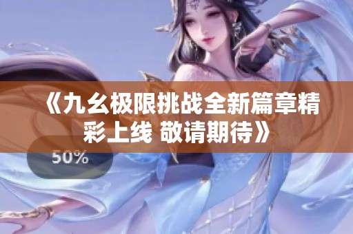 《九幺极限挑战全新篇章精彩上线 敬请期待》