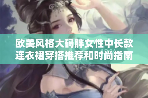 欧美风格大码胖女性中长款连衣裙穿搭推荐和时尚指南