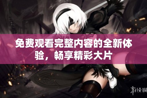 免费观看完整内容的全新体验，畅享精彩大片