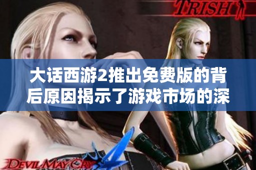 大话西游2推出免费版的背后原因揭示了游戏市场的深刻变革与发展趋势