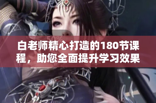 白老师精心打造的180节课程，助您全面提升学习效果