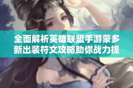 全面解析英雄联盟手游蒙多新出装符文攻略助你战力提升的秘诀与技巧