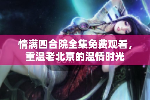 情满四合院全集免费观看，重温老北京的温情时光