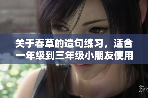 关于春草的造句练习，适合一年级到三年级小朋友使用的简单句子分享