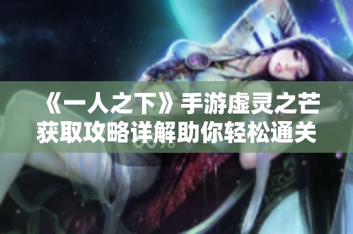 《一人之下》手游虚灵之芒获取攻略详解助你轻松通关通行帮游戏网
