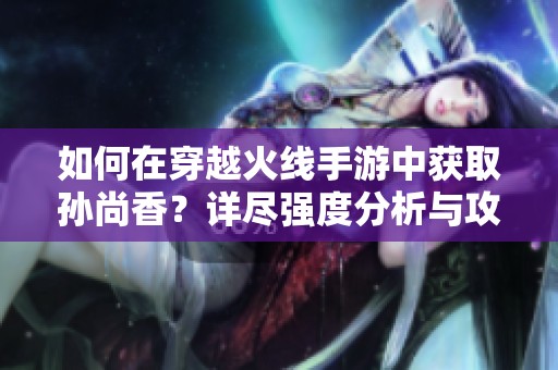 如何在穿越火线手游中获取孙尚香？详尽强度分析与攻略分享