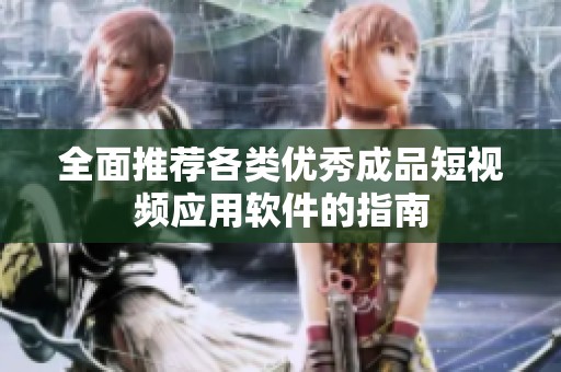 全面推荐各类优秀成品短视频应用软件的指南