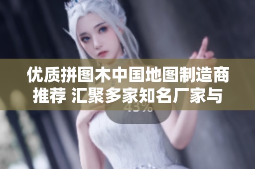 优质拼图木中国地图制造商推荐 汇聚多家知名厂家与企业信息分享