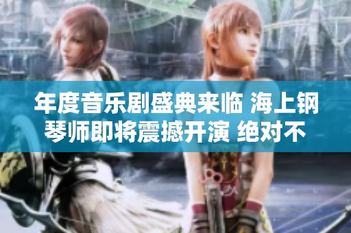 年度音乐剧盛典来临 海上钢琴师即将震撼开演 绝对不容错过！