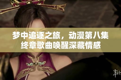 梦中追逐之旅，动漫第八集终章歌曲唤醒深藏情感