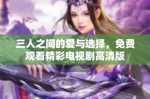三人之间的爱与选择，免费观看精彩电视剧高清版