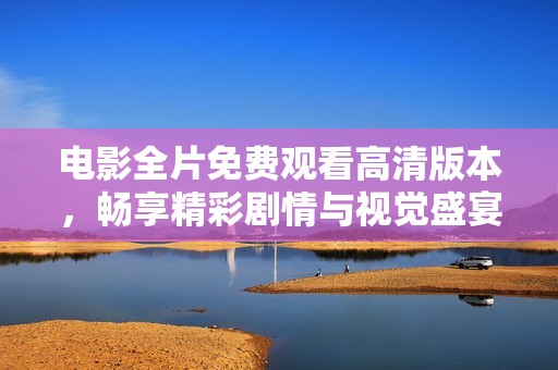电影全片免费观看高清版本，畅享精彩剧情与视觉盛宴