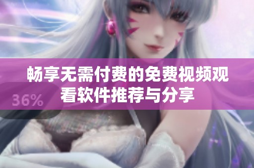 畅享无需付费的免费视频观看软件推荐与分享