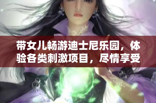 带女儿畅游迪士尼乐园，体验各类刺激项目，尽情享受快乐与疲惫的完美结合