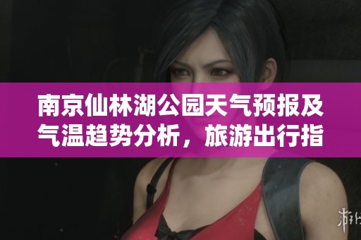 南京仙林湖公园天气预报及气温趋势分析，旅游出行指数全攻略助您畅游南京