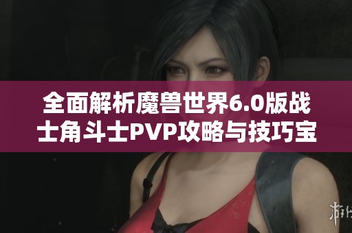 全面解析魔兽世界6.0版战士角斗士PVP攻略与技巧宝典