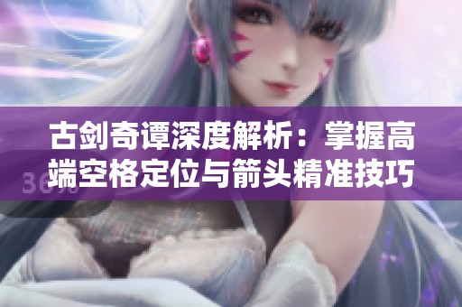 古剑奇谭深度解析：掌握高端空格定位与箭头精准技巧的攻略指南