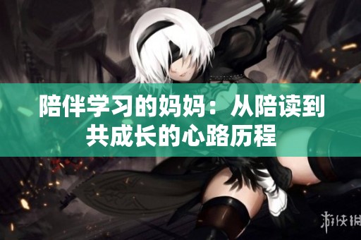 陪伴学习的妈妈：从陪读到共成长的心路历程