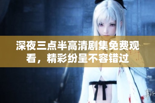 深夜三点半高清剧集免费观看，精彩纷呈不容错过