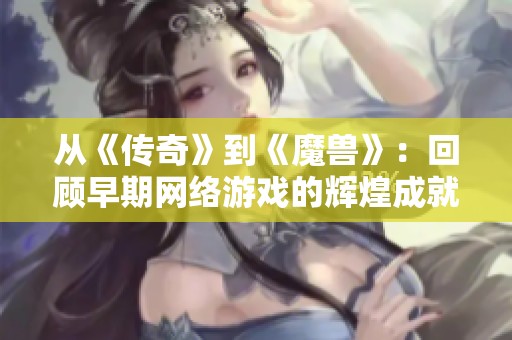 从《传奇》到《魔兽》：回顾早期网络游戏的辉煌成就与深远影响分析
