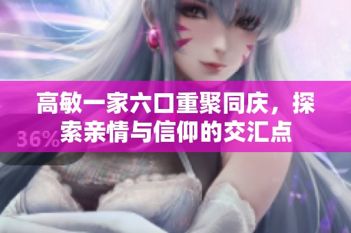 高敏一家六口重聚同庆，探索亲情与信仰的交汇点