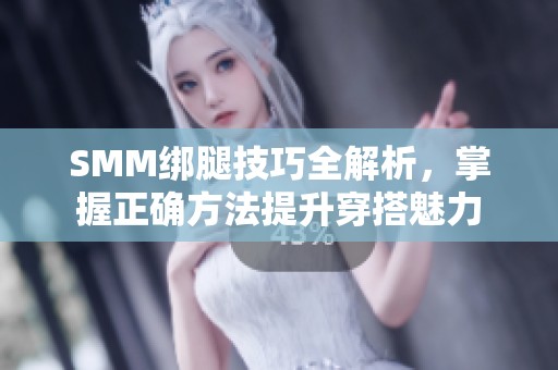 SMM绑腿技巧全解析，掌握正确方法提升穿搭魅力