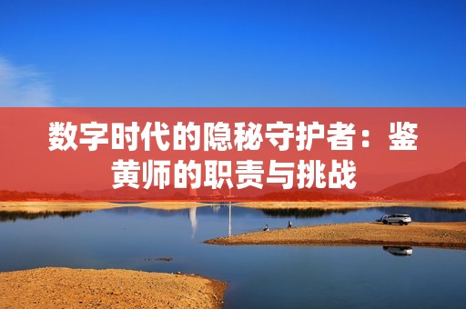 数字时代的隐秘守护者：鉴黄师的职责与挑战