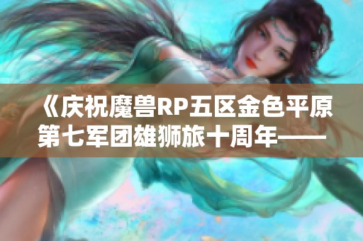 《庆祝魔兽RP五区金色平原第七军团雄狮旅十周年——幽默小品带你回顾昔日辉煌》