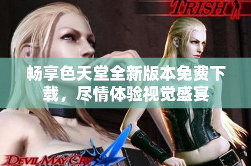 畅享色天堂全新版本免费下载，尽情体验视觉盛宴
