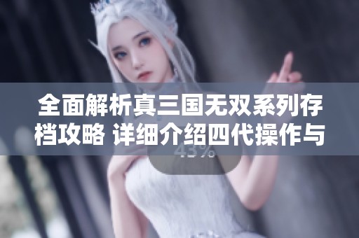 全面解析真三国无双系列存档攻略 详细介绍四代操作与七代隐藏技巧