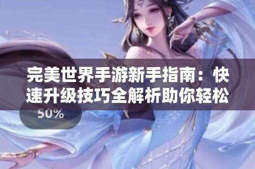 完美世界手游新手指南：快速升级技巧全解析助你轻松提升游戏体验