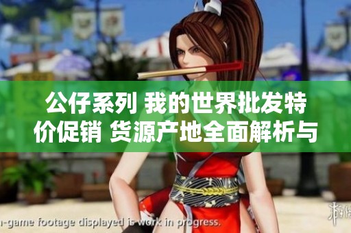 公仔系列 我的世界批发特价促销 货源产地全面解析与购买指南