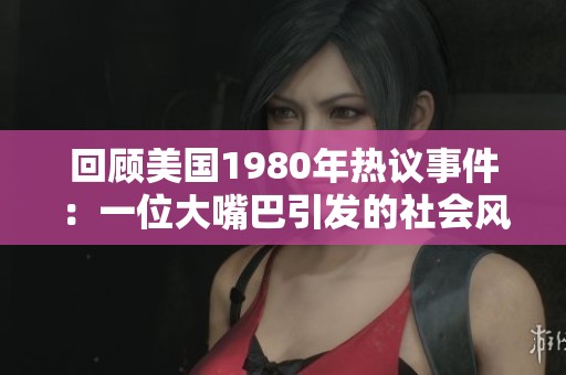 回顾美国1980年热议事件：一位大嘴巴引发的社会风波与影响分析