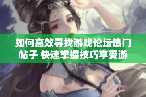 如何高效寻找游戏论坛热门帖子 快速掌握技巧享受游戏的无限乐趣