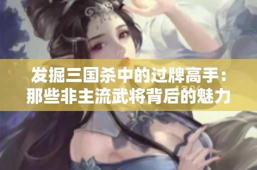 发掘三国杀中的过牌高手：那些非主流武将背后的魅力与攻略解析