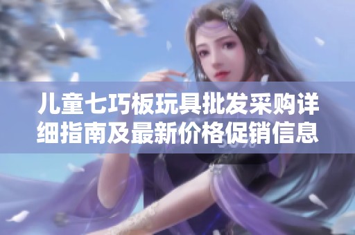 儿童七巧板玩具批发采购详细指南及最新价格促销信息，探寻优质产地货源