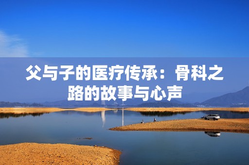 父与子的医疗传承：骨科之路的故事与心声
