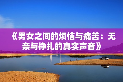 《男女之间的烦恼与痛苦：无奈与挣扎的真实声音》