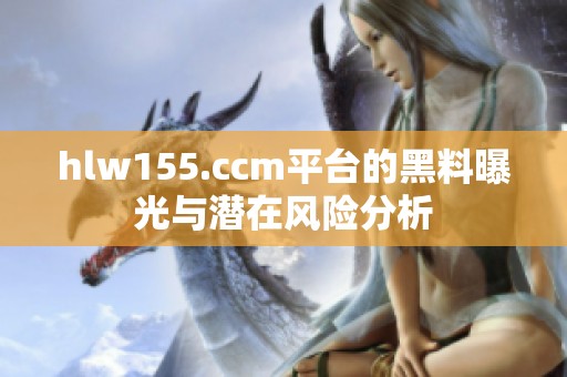 hlw155.ccm平台的黑料曝光与潜在风险分析