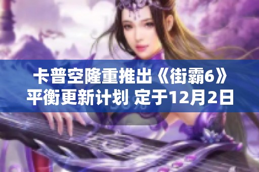 卡普空隆重推出《街霸6》平衡更新计划 定于12月2日展开全新战斗调整